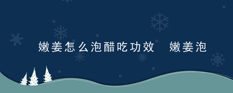 嫩姜怎么泡醋吃功效 嫩姜泡醋的做法